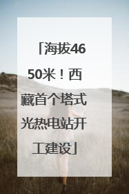 海拔4650米！西藏首个塔式光热电站开工建设