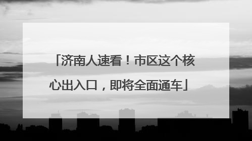 济南人速看！市区这个核心出入口，即将全面通车