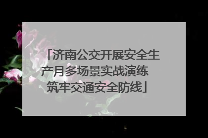 济南公交开展安全生产月多场景实战演练 筑牢交通安全防线