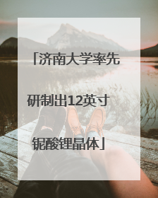 济南大学率先研制出12英寸铌酸锂晶体