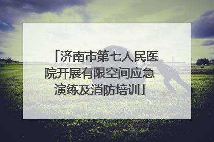 济南市第七人民医院开展有限空间应急演练及消防培训