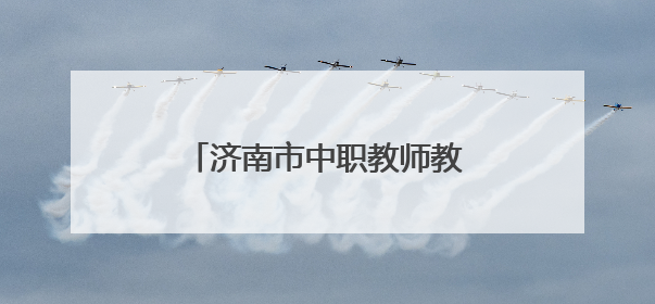 济南市中职教师教学能力提升研讨会在济南旅游学校举办