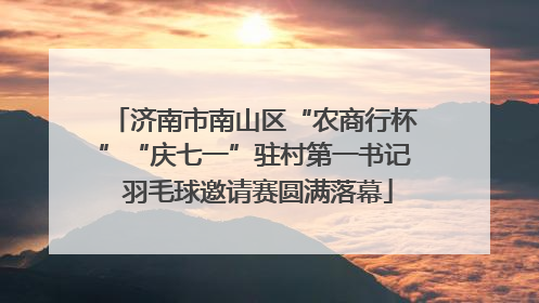 济南市南山区“农商行杯”“庆七一”驻村第一书记 羽毛球邀请赛圆满落幕