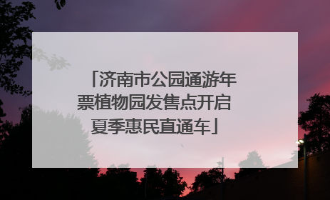 济南市公园通游年票植物园发售点开启夏季惠民直通车