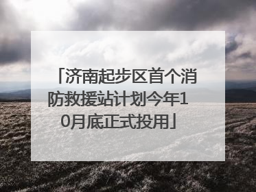 济南起步区首个消防救援站计划今年10月底正式投用