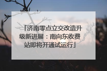 济南零点立交改造升级新进展：南向东收费站即将开通试运行