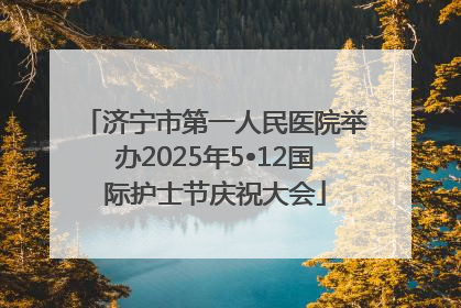 济宁市第一人民医院举办2025年5•12国际护士节庆祝大会