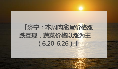 济宁：本周肉禽蛋价格涨跌互现，蔬菜价格以涨为主（6.20-6.26）