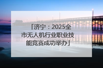 济宁：2025全市无人机行业职业技能竞赛成功举办