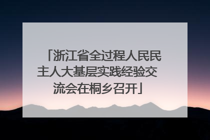 浙江省全过程人民民主人大基层实践经验交流会在桐乡召开