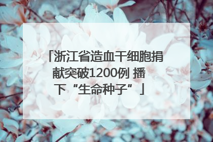 浙江省造血干细胞捐献突破1200例 播下“生命种子”