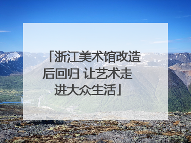 浙江美术馆改造后回归 让艺术走进大众生活