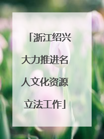 浙江绍兴大力推进名人文化资源立法工作