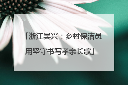 浙江吴兴：乡村保洁员用坚守书写孝亲长歌