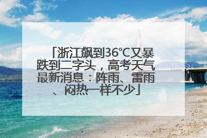浙江飙到36℃又暴跌到二字头，高考天气最新消息：阵雨、雷雨、闷热一样不少