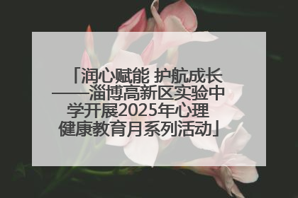 润心赋能 护航成长——淄博高新区实验中学开展2025年心理健康教育月系列活动