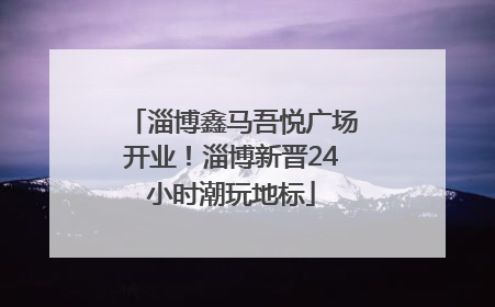 淄博鑫马吾悦广场开业！淄博新晋24小时潮玩地标