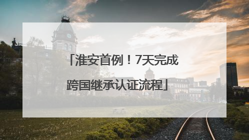 淮安首例！7天完成跨国继承认证流程