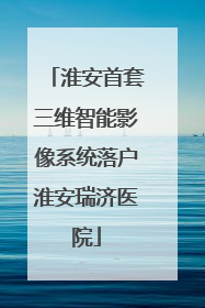 淮安首套三维智能影像系统落户淮安瑞济医院