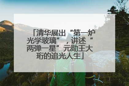 清华展出“第一炉光学玻璃”，讲述“两弹一星”元勋王大珩的追光人生