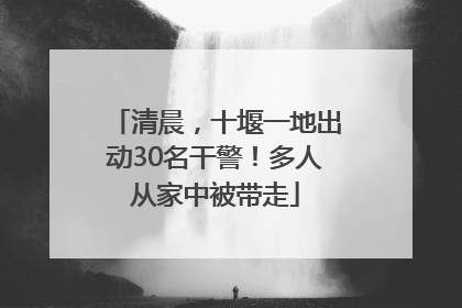 清晨，十堰一地出动30名干警！多人从家中被带走