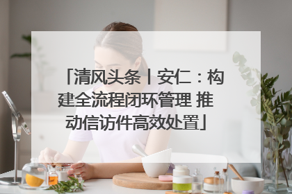 清风头条丨安仁：构建全流程闭环管理 推动信访件高效处置