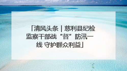 清风头条｜慈利县纪检监察干部战“督”防汛一线 守护群众利益