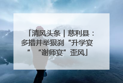 清风头条｜慈利县：多措并举狠刹“升学宴”“谢师宴”歪风