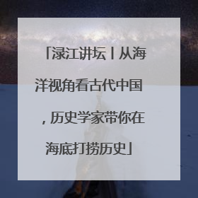 渌江讲坛丨从海洋视角看古代中国，历史学家带你在海底打捞历史