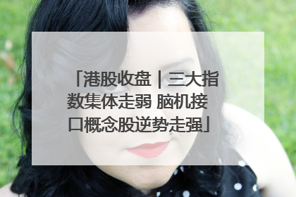 港股收盘｜三大指数集体走弱 脑机接口概念股逆势走强