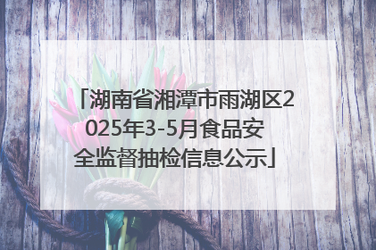 湖南省湘潭市雨湖区2025年3-5月食品安全监督抽检信息公示
