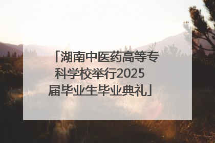湖南中医药高等专科学校举行2025届毕业生毕业典礼