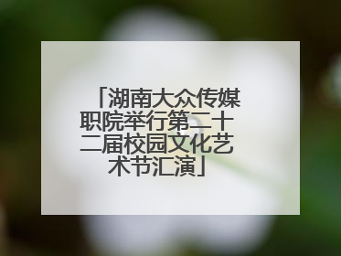 湖南大众传媒职院举行第二十二届校园文化艺术节汇演