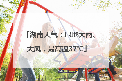 湖南天气：局地大雨、大风，最高温37℃