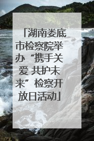 湖南娄底市检察院举办“携手关爱 共护未来”检察开放日活动