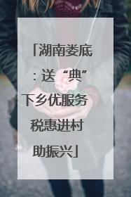 湖南娄底：送“典”下乡优服务 税惠进村助振兴