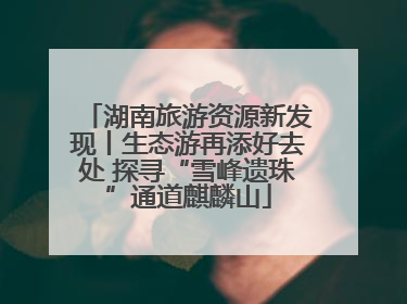 湖南旅游资源新发现丨生态游再添好去处 探寻“雪峰遗珠”通道麒麟山