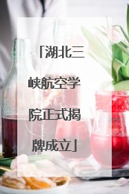 湖北三峡航空学院正式揭牌成立