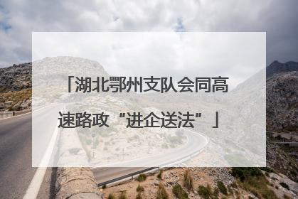 湖北鄂州支队会同高速路政“进企送法”
