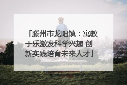 滕州市龙阳镇：寓教于乐激发科学兴趣 创新实践培育未来人才