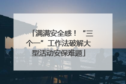满满安全感！“三个一”工作法破解大型活动安保难题