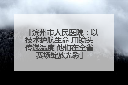 滨州市人民医院：以技术护航生命 用镜头传递温度 他们在全省赛场绽放光彩