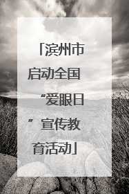 滨州市启动全国“爱眼日”宣传教育活动
