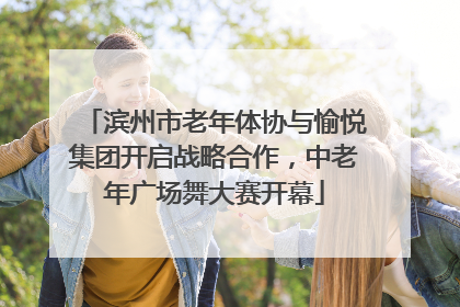 滨州市老年体协与愉悦集团开启战略合作，中老年广场舞大赛开幕