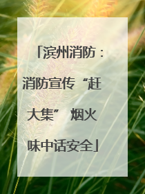 滨州消防：消防宣传“赶大集” 烟火味中话安全