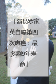 演员罗家英自曝第四次患癌：最多剩9年寿命