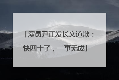 演员尹正发长文道歉：快四十了，一事无成