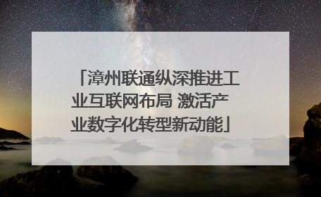 漳州联通纵深推进工业互联网布局 激活产业数字化转型新动能