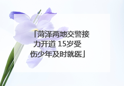 菏泽两地交警接力开道 15岁受伤少年及时就医