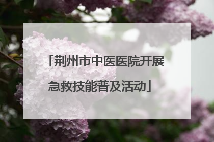 荆州市中医医院开展急救技能普及活动